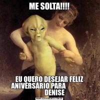 ME SOLTA!!!!EU QUERO DESEJAR FELIZ ANIVERSÁRIO PARA                
        DENISE