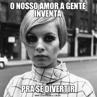 O NOSSO AMOR A GENTE INVENTAPRA SE DIVERTIR