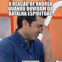 A REAÇÃO DE ANDRÉA QUANDO DUVIDAM DA BATALHA ESPIRITUAL: