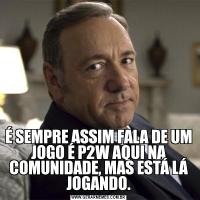 É SEMPRE ASSIM FALA DE UM JOGO É P2W AQUI NA COMUNIDADE, MAS ESTÁ LÁ JOGANDO.