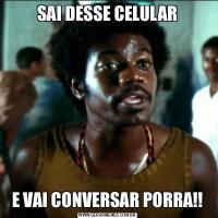 SAI DESSE CELULARE VAI CONVERSAR PORRA!!