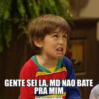 GENTE SEI LA, MD NAO BATE PRA MIM