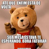 ATE QUE  ENFIM ESTA DE        VOLTA                                                                                                                              SUA MESA ESTAVA TE ESPERANDO, BORA FATURAR 