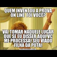 QUEM INVENTOU A PROVA ON LINE  FOI VOCÊ?VAI TOMAR NAQUELE LUGAR QUE SE EU DISSER AQUI VC ME PROCESSA! SEU VIADO FILHA DA PUTA!