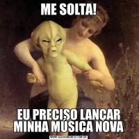 ME SOLTA!EU PRECISO LANÇAR MINHA MÚSICA NOVA