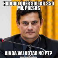 HADDAD QUER SOLTAR 350 MIL PRESOSAINDA VAI VOTAR NO PT?
