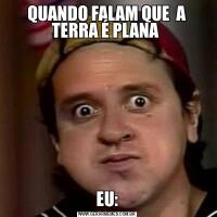 QUANDO FALAM QUE  A TERRA É PLANA EU: