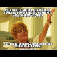VOTA NO MITO, NO LULA, NO BATMAN, NO HEMAN, NO POWER RANGERS, NO MICKEY... VOTA EM QUEM VC QUISERMAS PÁRA DE ENCHER O SACO DOS OUTROS COM ESSA MERDA DE POLÍTICA!
