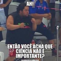 AH!ENTÃO VOCÊ ACHA QUE CIÊNCIA NÃO É IMPORTANTE?