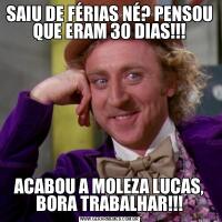 SAIU DE FÉRIAS NÉ? PENSOU QUE ERAM 30 DIAS!!!ACABOU A MOLEZA LUCAS, BORA TRABALHAR!!!