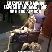 EU ESPERANDO MINHA ESPOSA BIANCA ME LIGAR NA HR DO ALMOÇO 