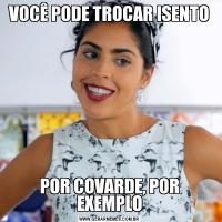 VOCÊ PODE TROCAR ISENTOPOR COVARDE, POR EXEMPLO