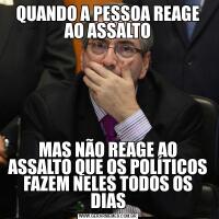 QUANDO A PESSOA REAGE AO ASSALTOMAS NÃO REAGE AO ASSALTO QUE OS POLÍTICOS FAZEM NELES TODOS OS DIAS