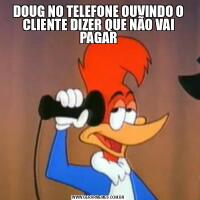 DOUG NO TELEFONE OUVINDO O CLIENTE DIZER QUE NÃO VAI PAGAR