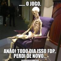 ...... O JOGO.ANÃO! TODO DIA ISSO FDP.. PERDI DE NOVO...