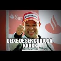 DEIXE DE SER CURIOSA. KKKKK
