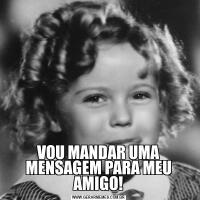 VOU MANDAR UMA MENSAGEM PARA MEU AMIGO!
