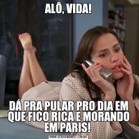 ALÔ, VIDA!DÁ PRA PULAR PRO DIA EM QUE FICO RICA E MORANDO EM PARIS! 
