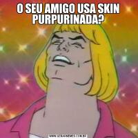 O SEU AMIGO USA SKIN PURPURINADA?