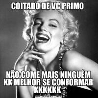 COITADO DE VC PRIMO NÃO COME MAIS NINGUÉM KK MELHOR SE CONFORMAR KKKKKK 