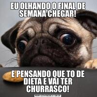 EU OLHANDO O FINAL DE SEMANA CHEGAR!E PENSANDO QUE TO DE DIETA E VAI TER CHURRASCO!
