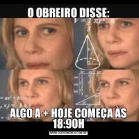 O OBREIRO DISSE:ALGO A + HOJE COMEÇA ÀS 18:90H