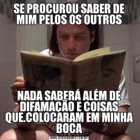 SE PROCUROU SABER DE MIM PELOS OS OUTROSNADA SABERÁ ALÉM DE DIFAMAÇÃO E COISAS QUE.COLOCARAM EM MINHA BOCA