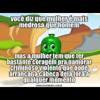 você diz que mulher é mais medrosa que homemmas a mulher tem que ter bastante coragem pra namorar criminoso violento que pode arrancar a cabeça dela fora a qualquer momento