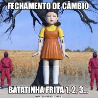 FECHAMENTO DE CÂMBIOBATATINHA FRITA 1, 2, 3...