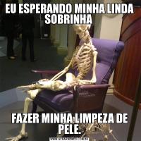EU ESPERANDO MINHA LINDA SOBRINHA FAZER MINHA LIMPEZA DE PELE.