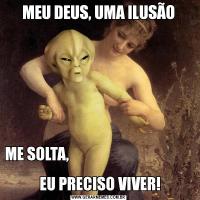 MEU DEUS, UMA ILUSÃOME SOLTA,                                                                            
 EU PRECISO VIVER!