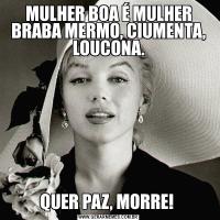 MULHER BOA É MULHER BRABA MERMO, CIUMENTA, LOUCONA.QUER PAZ, MORRE! 