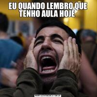 EU QUANDO LEMBRO QUE TENHO AULA HOJE 