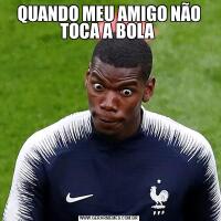 QUANDO MEU AMIGO NÃO TOCA A BOLA 