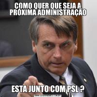 COMO QUER QUE SEJA A PRÓXIMA ADMINISTRAÇÃOESTA JUNTO COM PSL ?