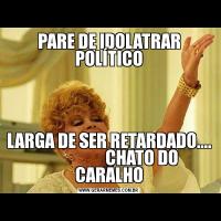 PARE DE IDOLATRAR POLÍTICOLARGA DE SER RETARDADO....                     CHATO DO CARALHO
