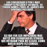 SOU CONSIDERADO O PIOR E MAIS CORRUPTO PRESIDENTE DO BRASIL, SÓ PORQUE NOMEEI TODOS OS LADRÕES DOS GOVERNOS PASSADOS....SEI QUE FOR SER IMPICHADO MAS ANTES VOU ESFAQUEAR OS OTÁRIOS QUE VOTARAM PARA ME ELEGER, COMO ADÉLIO BISPO FEZ COMIGO.