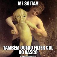 ME SOLTA!!TAMBÉM QUERO FAZER GOL NO VASCO