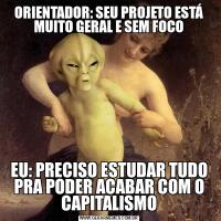 ORIENTADOR: SEU PROJETO ESTÁ MUITO GERAL E SEM FOCOEU: PRECISO ESTUDAR TUDO PRA PODER ACABAR COM O CAPITALISMO