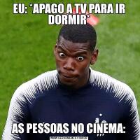 EU: *APAGO A TV PARA IR DORMIR*AS PESSOAS NO CINEMA: