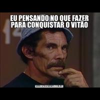 EU PENSANDO NO QUE FAZER PARA CONQUISTAR O VITÃO
