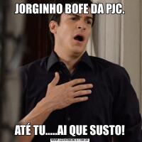 JORGINHO BOFE DA PJC.ATÉ TU.....AI QUE SUSTO!