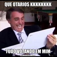 QUE OTARIOS KKKKKKKKTUDO VOTANDO EM MIM
