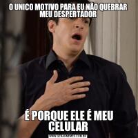 O UNICO MOTIVO PARA EU NÃO QUEBRAR MEU DESPERTADOR É PORQUE ELE É MEU CELULAR