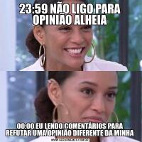 23:59 NÃO LIGO PARA OPINIÃO ALHEIA00:00 EU LENDO COMENTÁRIOS PARA REFUTAR UMA OPINIÃO DIFERENTE DA MINHA