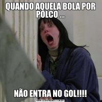 QUANDO AQUELA BOLA POR POLCO ...NÃO ENTRA NO GOL!!!!