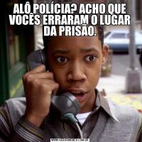 ALÔ POLÍCIA? ACHO QUE VOCÊS ERRARAM O LUGAR DA PRISÃO.