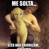 ME SOLTA...ELES NÃO PRIORIZAM...