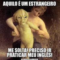 AQUILO É UM ESTRANGEIROME SOLTA! PRECISO IR PRATICAR MEU INGLÊS!