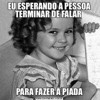 EU ESPERANDO A PESSOA TERMINAR DE FALAR PARA FAZER A PIADA